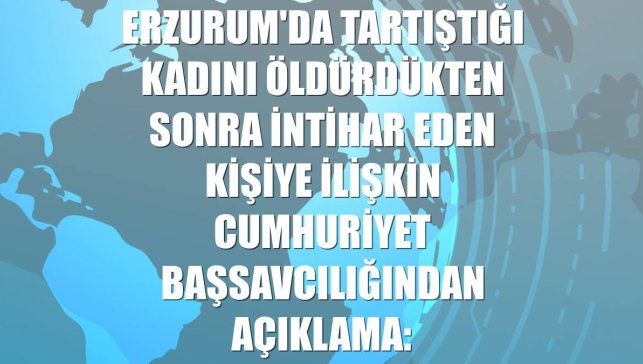 Erzurum'da tartıştığı kadını öldürdükten sonra intihar eden kişiye ilişkin Cumhuriyet Başsavcılığından açıklama: