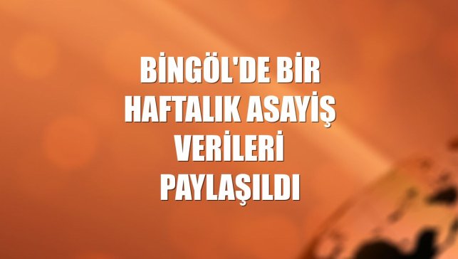 Bingöl'de bir haftalık asayiş verileri paylaşıldı