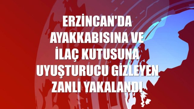 Erzincan'da ayakkabısına ve ilaç kutusuna uyuşturucu gizleyen zanlı yakalandı