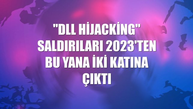 "DLL hijacking" saldırıları 2023'ten bu yana iki katına çıktı