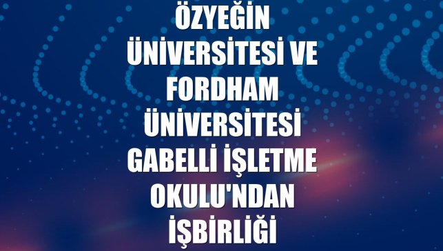 Özyeğin Üniversitesi ve Fordham Üniversitesi Gabelli İşletme Okulu'ndan işbirliği