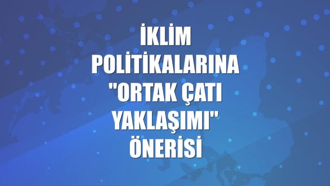 İklim politikalarına "ortak çatı yaklaşımı" önerisi