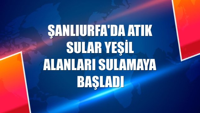 Şanlıurfa'da atık sular yeşil alanları sulamaya başladı
