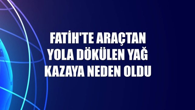 Fatih'te araçtan yola dökülen yağ kazaya neden oldu