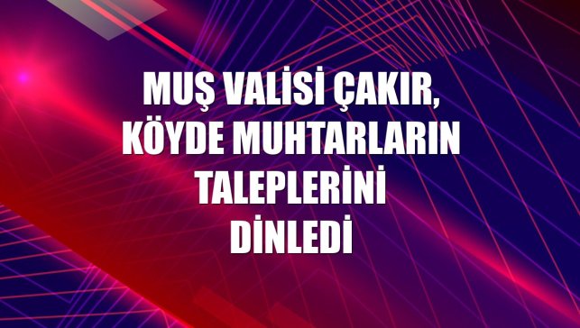 Muş Valisi Çakır, köyde muhtarların taleplerini dinledi