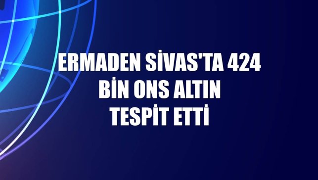 Ermaden Sivas'ta 424 bin ons altın tespit etti