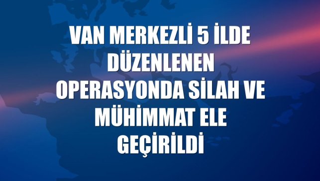 Van merkezli 5 ilde düzenlenen operasyonda silah ve mühimmat ele geçirildi