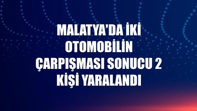 Malatya'da iki otomobilin çarpışması sonucu 2 kişi yaralandı