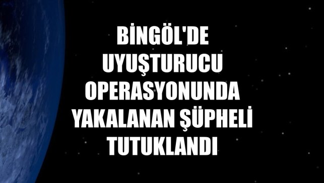 Bingöl'de uyuşturucu operasyonunda yakalanan şüpheli tutuklandı