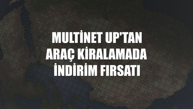 Multinet Up'tan araç kiralamada indirim fırsatı