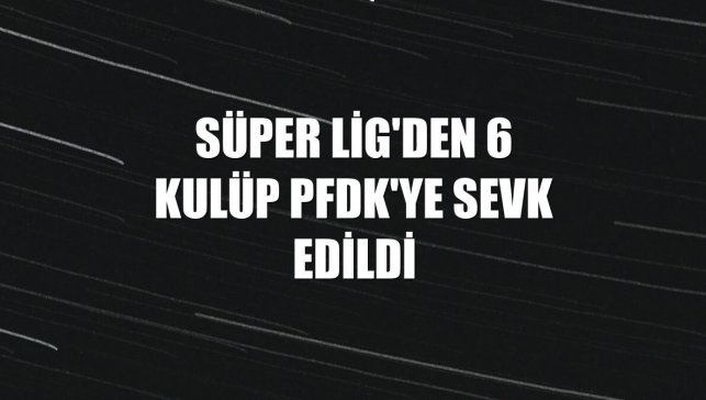Süper Lig'den 6 kulüp PFDK'ye sevk edildi