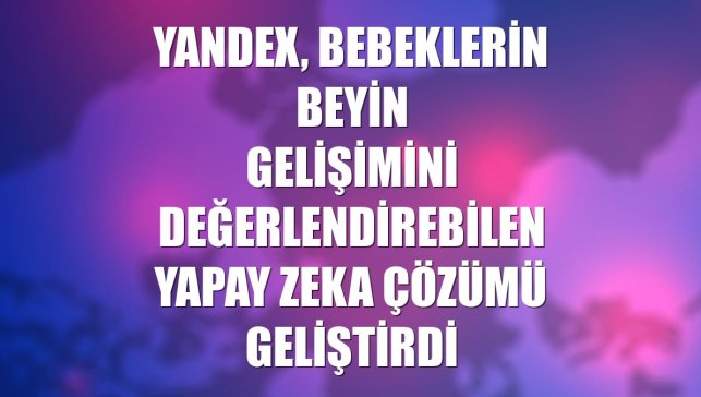 Yandex, bebeklerin beyin gelişimini değerlendirebilen yapay zeka çözümü geliştirdi