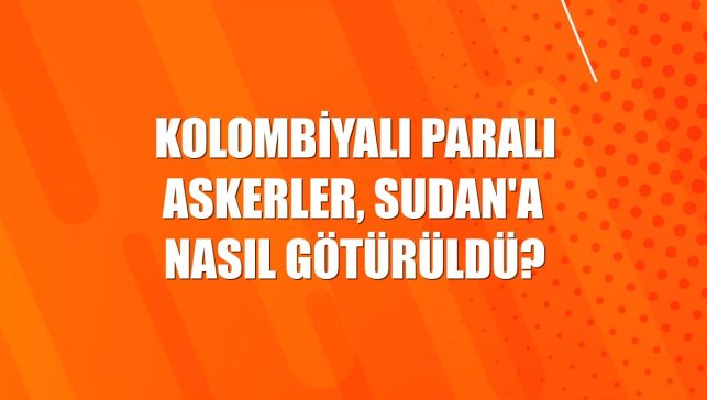 Kolombiyalı paralı askerler, Sudan'a nasıl götürüldü?
