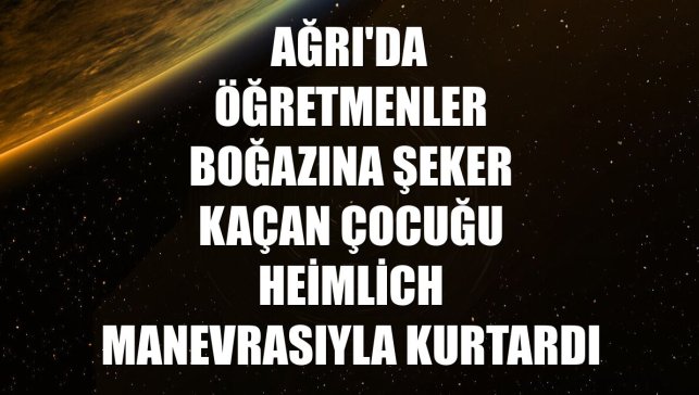 Ağrı'da öğretmenler boğazına şeker kaçan çocuğu Heimlich manevrasıyla kurtardı