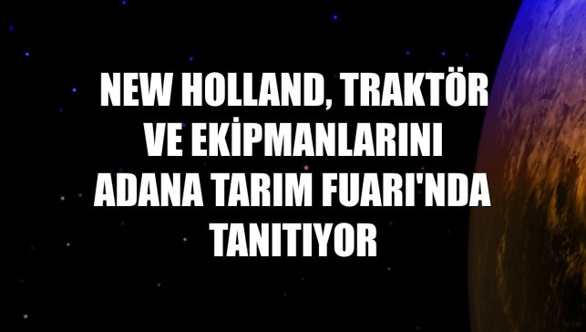 New Holland, traktör ve ekipmanlarını Adana Tarım Fuarı'nda tanıtıyor