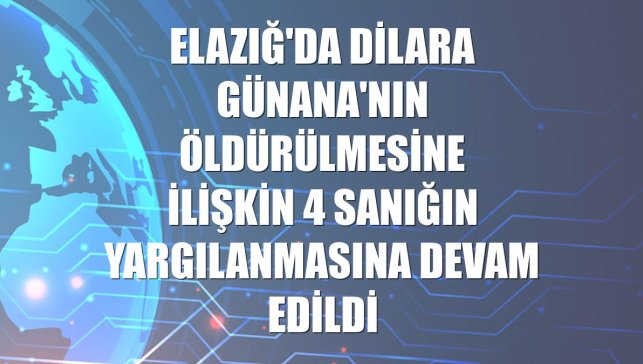 Elazığ'da Dilara Günana'nın öldürülmesine ilişkin 4 sanığın yargılanmasına devam edildi