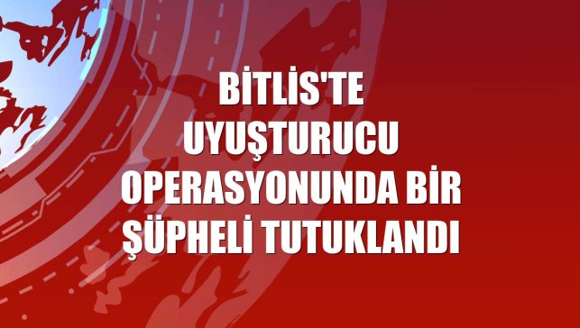 Bitlis'te uyuşturucu operasyonunda bir şüpheli tutuklandı