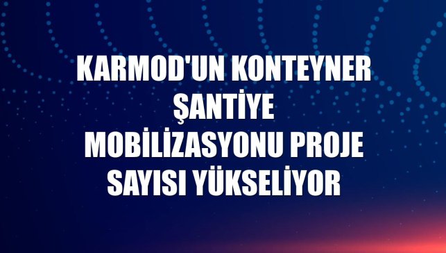 Karmod'un konteyner şantiye mobilizasyonu proje sayısı yükseliyor