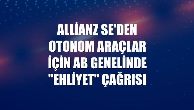 Allianz SE'den otonom araçlar için AB genelinde "ehliyet" çağrısı