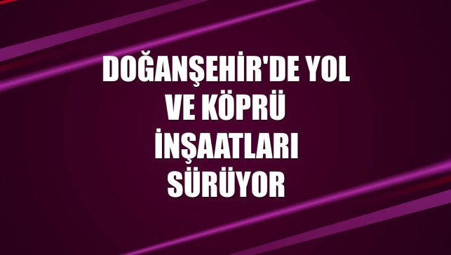 Doğanşehir'de yol ve köprü inşaatları sürüyor