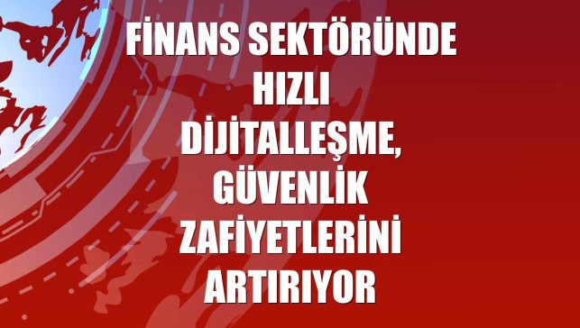 Finans sektöründe hızlı dijitalleşme, güvenlik zafiyetlerini artırıyor