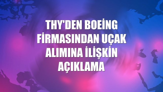 THY'den Boeing firmasından uçak alımına ilişkin açıklama