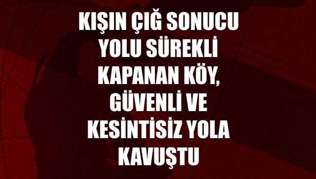 Kışın çığ sonucu yolu sürekli kapanan köy, güvenli ve kesintisiz yola kavuştu
