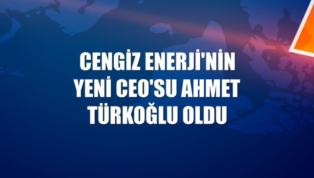 Cengiz Enerji'nin yeni CEO'su Ahmet Türkoğlu oldu