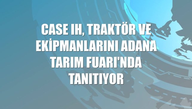 Case IH, traktör ve ekipmanlarını Adana Tarım Fuarı'nda tanıtıyor