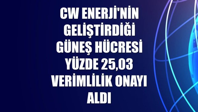 CW Enerji'nin geliştirdiği güneş hücresi yüzde 25,03 verimlilik onayı aldı