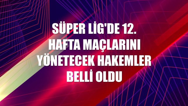 Süper Lig'de 12. hafta maçlarını yönetecek hakemler belli oldu