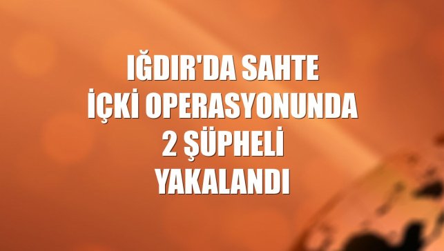Iğdır'da sahte içki operasyonunda 2 şüpheli yakalandı
