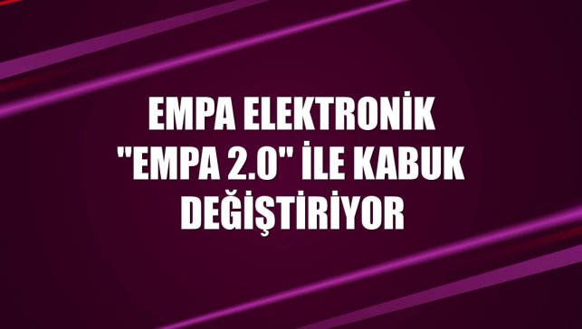 Empa Elektronik "Empa 2.0" ile kabuk değiştiriyor