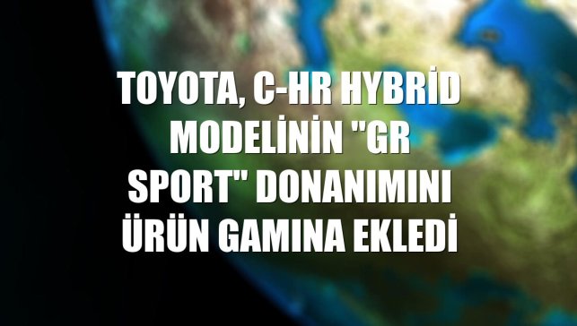 Toyota, C-HR Hybrid modelinin "GR SPORT" donanımını ürün gamına ekledi