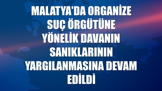 Malatya'da organize suç örgütüne yönelik davanın sanıklarının yargılanmasına devam edildi