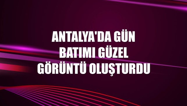 Antalya'da gün batımı güzel görüntü oluşturdu