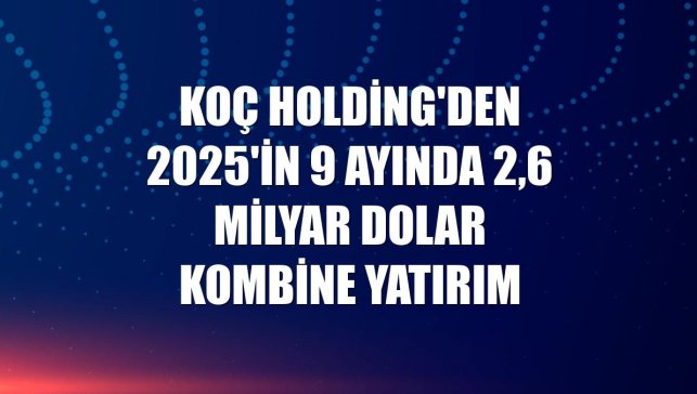 Koç Holding'den 2025'in 9 ayında 2,6 milyar dolar kombine yatırım