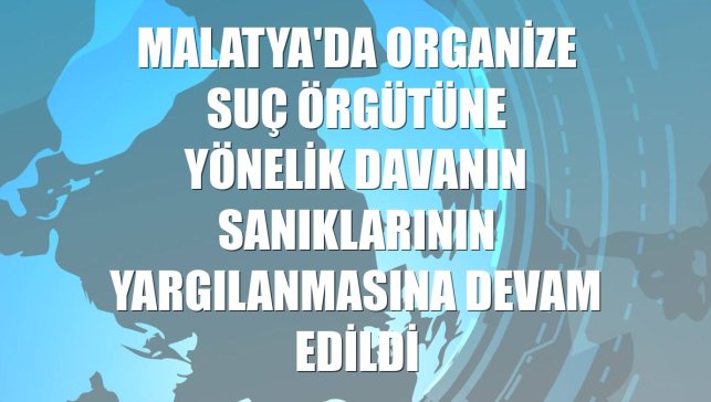 Malatya'da organize suç örgütüne yönelik davanın sanıklarının yargılanmasına devam edildi