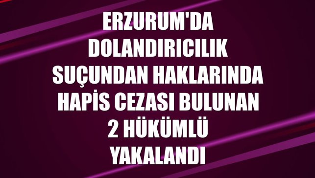 Erzurum'da dolandırıcılık suçundan haklarında hapis cezası bulunan 2 hükümlü yakalandı
