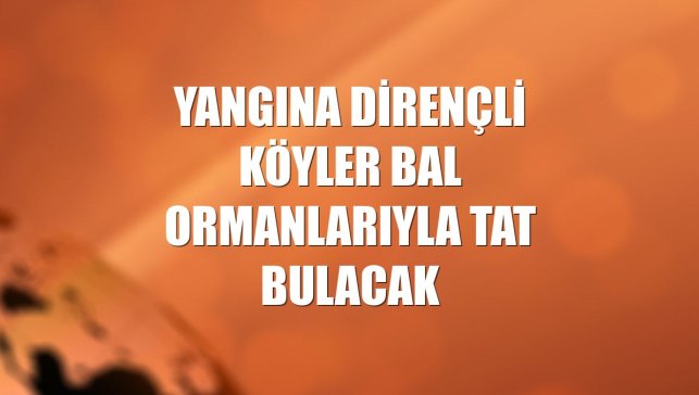 Yangına dirençli köyler bal ormanlarıyla tat bulacak