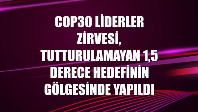 COP30 Liderler Zirvesi, tutturulamayan 1,5 derece hedefinin gölgesinde yapıldı