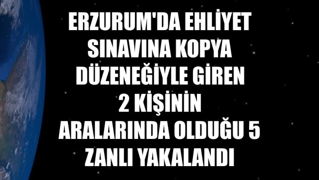 Erzurum'da ehliyet sınavına kopya düzeneğiyle giren 2 kişinin aralarında olduğu 5 zanlı yakalandı