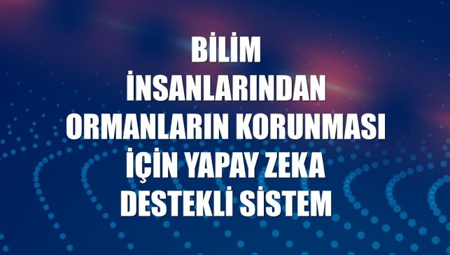 Bilim insanlarından ormanların korunması için yapay zeka destekli sistem