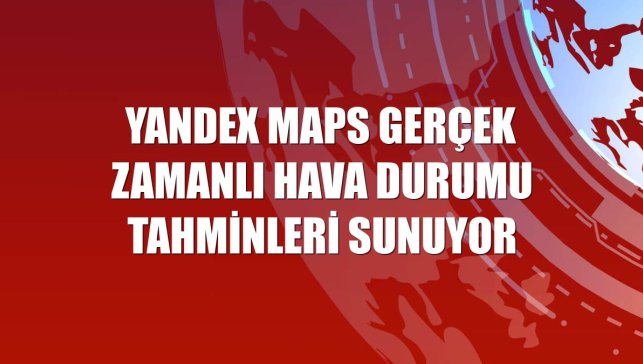 Yandex Maps gerçek zamanlı hava durumu tahminleri sunuyor