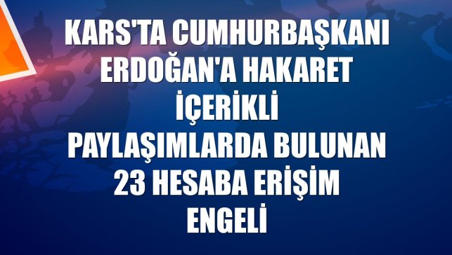 Kars'ta Cumhurbaşkanı Erdoğan'a hakaret içerikli paylaşımlarda bulunan 23 hesaba erişim engeli