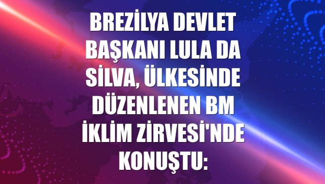 Brezilya Devlet Başkanı Lula da Silva, ülkesinde düzenlenen BM İklim Zirvesi'nde konuştu: