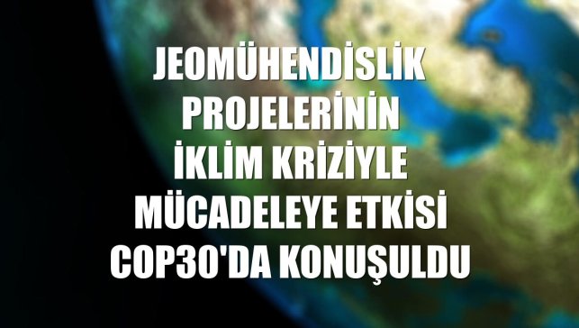 Jeomühendislik projelerinin iklim kriziyle mücadeleye etkisi COP30'da konuşuldu