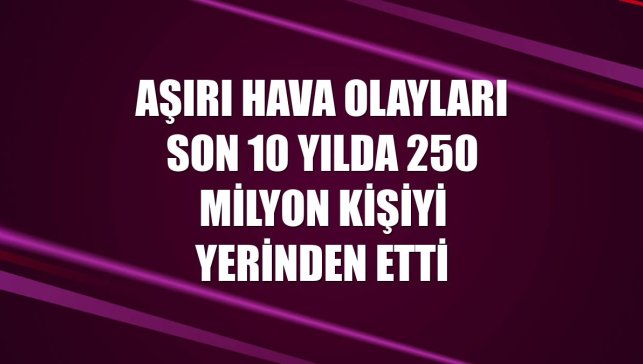 Aşırı hava olayları son 10 yılda 250 milyon kişiyi yerinden etti
