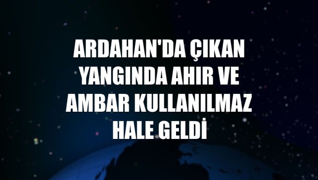 Ardahan'da çıkan yangında ahır ve ambar kullanılmaz hale geldi