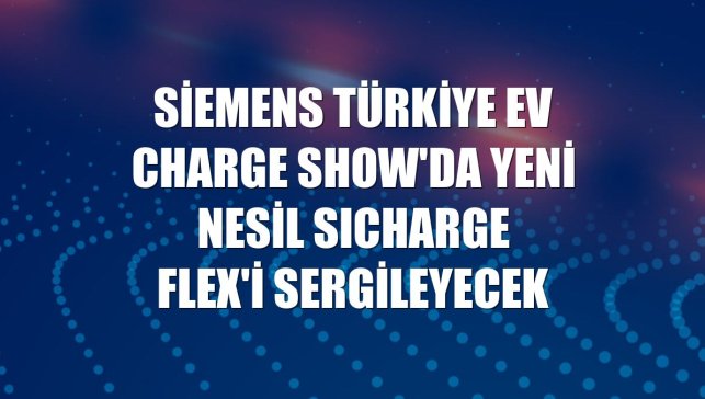 Siemens Türkiye EV Charge Show'da yeni nesil SICHARGE FLEX'i sergileyecek